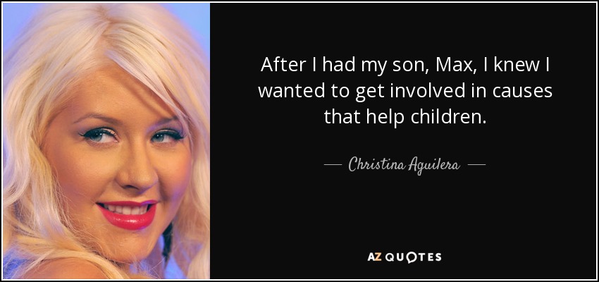 After I had my son, Max, I knew I wanted to get involved in causes that help children. - Christina Aguilera