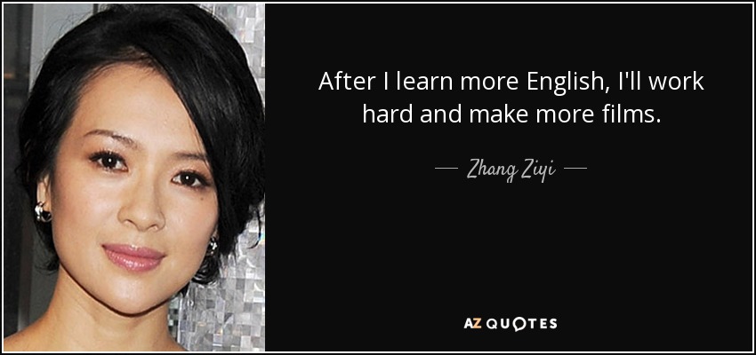 After I learn more English, I'll work hard and make more films. - Zhang Ziyi
