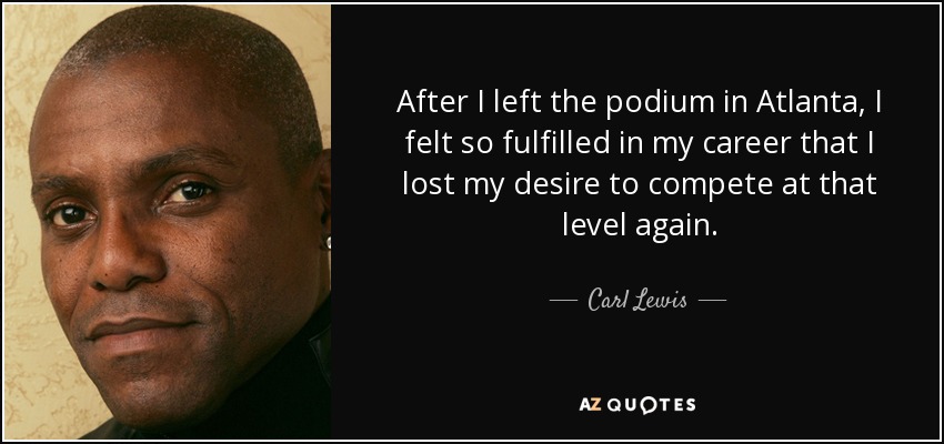After I left the podium in Atlanta, I felt so fulfilled in my career that I lost my desire to compete at that level again. - Carl Lewis