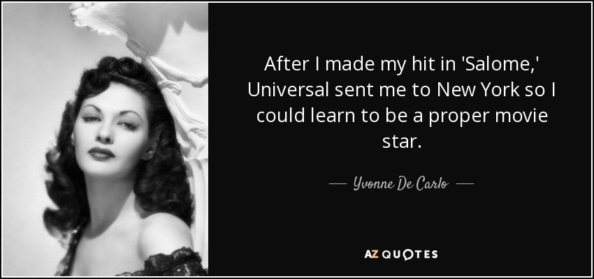 After I made my hit in 'Salome,' Universal sent me to New York so I could learn to be a proper movie star. - Yvonne De Carlo