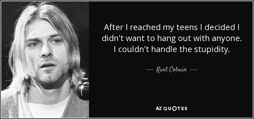After I reached my teens I decided I didn't want to hang out with anyone. I couldn't handle the stupidity. - Kurt Cobain