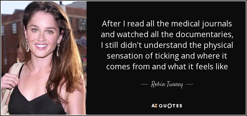 After I read all the medical journals and watched all the documentaries, I still didn't understand the physical sensation of ticking and where it comes from and what it feels like - Robin Tunney