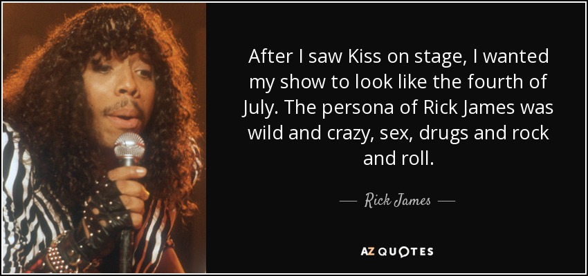 After I saw Kiss on stage, I wanted my show to look like the fourth of July. The persona of Rick James was wild and crazy, sex, drugs and rock and roll. - Rick James