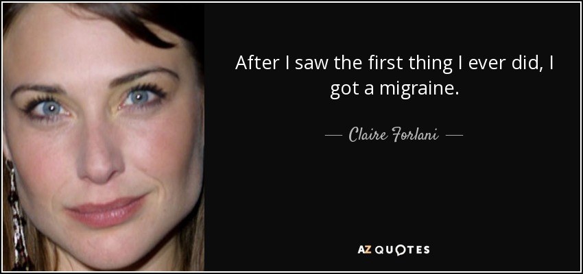 After I saw the first thing I ever did, I got a migraine. - Claire Forlani