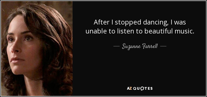 After I stopped dancing, I was unable to listen to beautiful music. - Suzanne Farrell