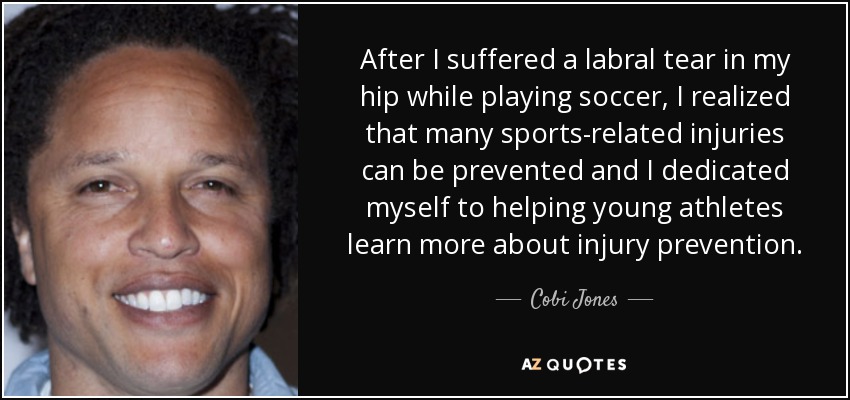 After I suffered a labral tear in my hip while playing soccer, I realized that many sports-related injuries can be prevented and I dedicated myself to helping young athletes learn more about injury prevention. - Cobi Jones