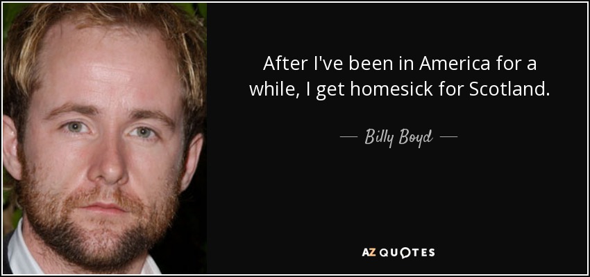 After I've been in America for a while, I get homesick for Scotland. - Billy Boyd