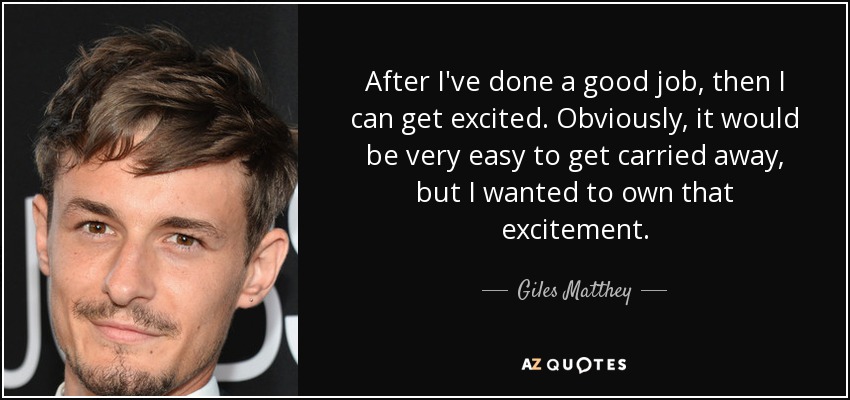 After I've done a good job, then I can get excited. Obviously, it would be very easy to get carried away, but I wanted to own that excitement. - Giles Matthey