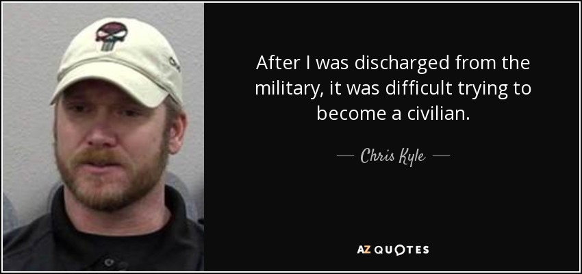 After I was discharged from the military, it was difficult trying to become a civilian. - Chris Kyle