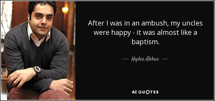 After I was in an ambush, my uncles were happy - it was almost like a baptism. - Hyder Akbar
