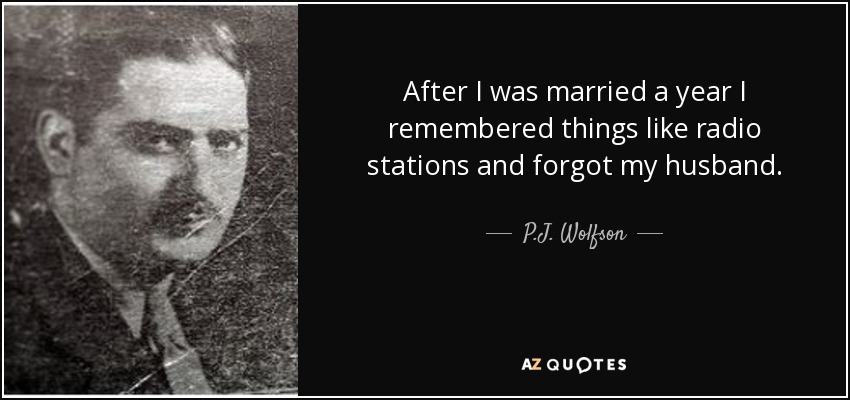 After I was married a year I remembered things like radio stations and forgot my husband. - P.J. Wolfson