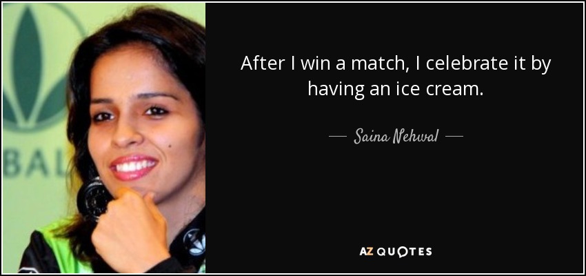After I win a match, I celebrate it by having an ice cream. - Saina Nehwal