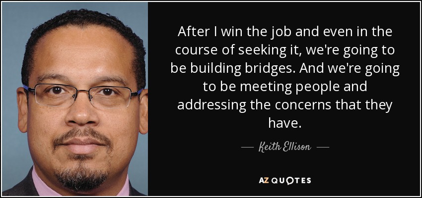 After I win the job and even in the course of seeking it, we're going to be building bridges. And we're going to be meeting people and addressing the concerns that they have. - Keith Ellison