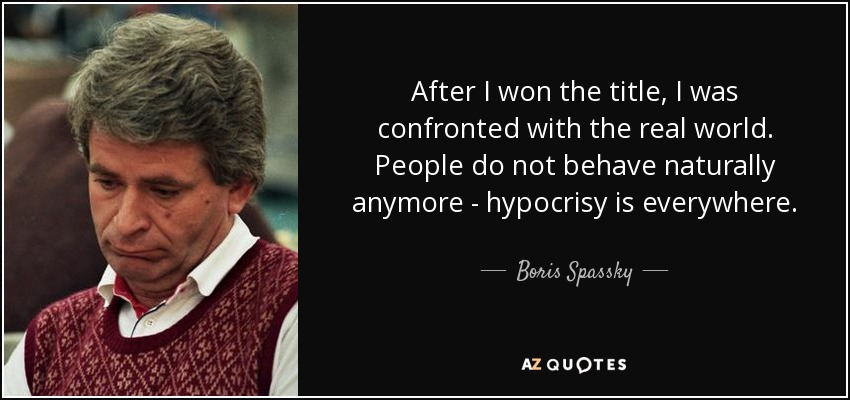 After I won the title, I was confronted with the real world. People do not behave naturally anymore - hypocrisy is everywhere. - Boris Spassky
