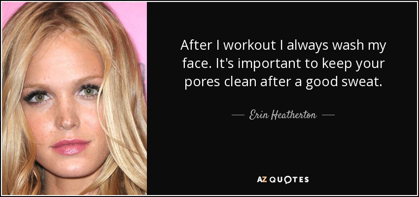 After I workout I always wash my face. It's important to keep your pores clean after a good sweat. - Erin Heatherton