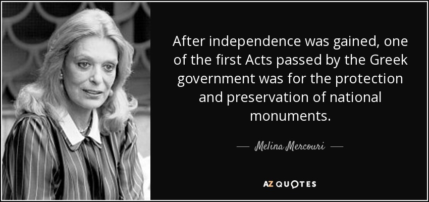 After independence was gained, one of the first Acts passed by the Greek government was for the protection and preservation of national monuments. - Melina Mercouri