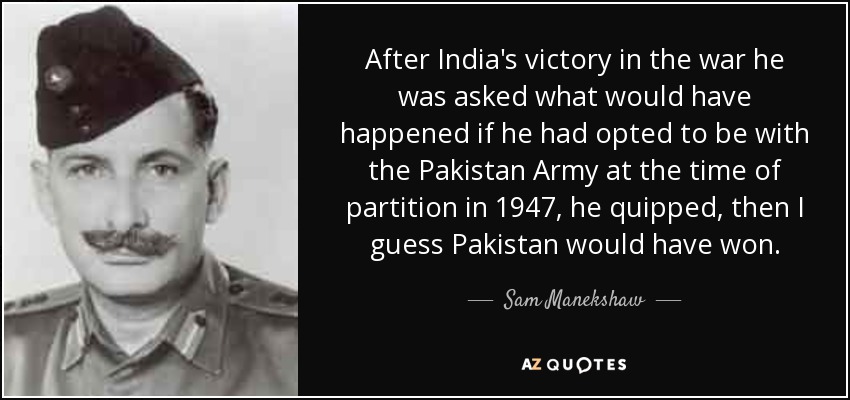 After India's victory in the war he was asked what would have happened if he had opted to be with the Pakistan Army at the time of partition in 1947, he quipped, then I guess Pakistan would have won. - Sam Manekshaw