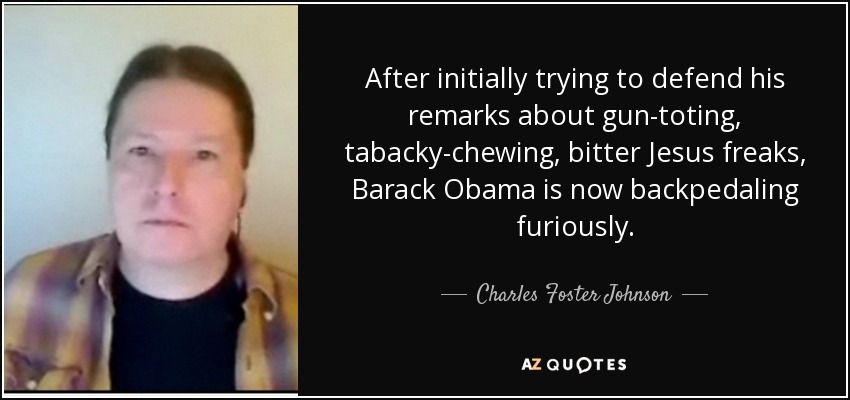 After initially trying to defend his remarks about gun-toting, tabacky-chewing, bitter Jesus freaks, Barack Obama is now backpedaling furiously. - Charles Foster Johnson