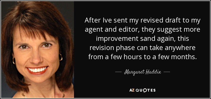 After Ive sent my revised draft to my agent and editor, they suggest more improvement sand again, this revision phase can take anywhere from a few hours to a few months. - Margaret Haddix