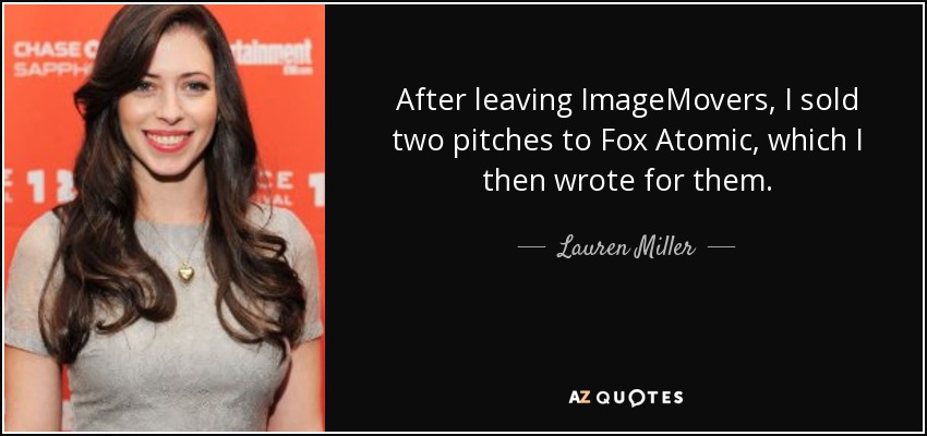 After leaving ImageMovers, I sold two pitches to Fox Atomic, which I then wrote for them. - Lauren Miller