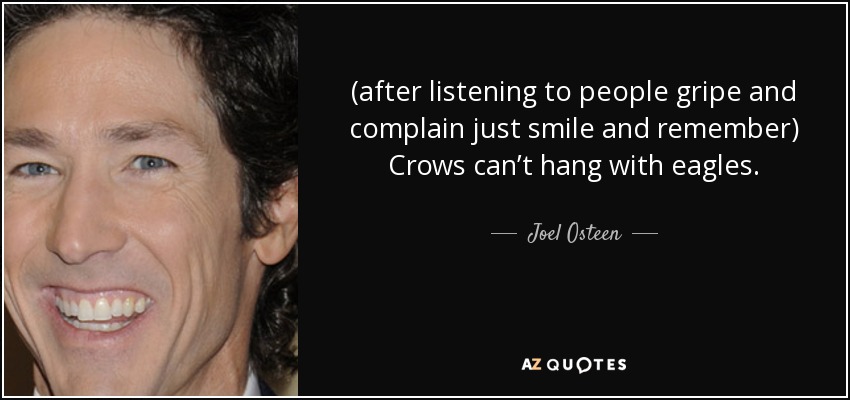 (after listening to people gripe and complain just smile and remember) Crows can’t hang with eagles. - Joel Osteen