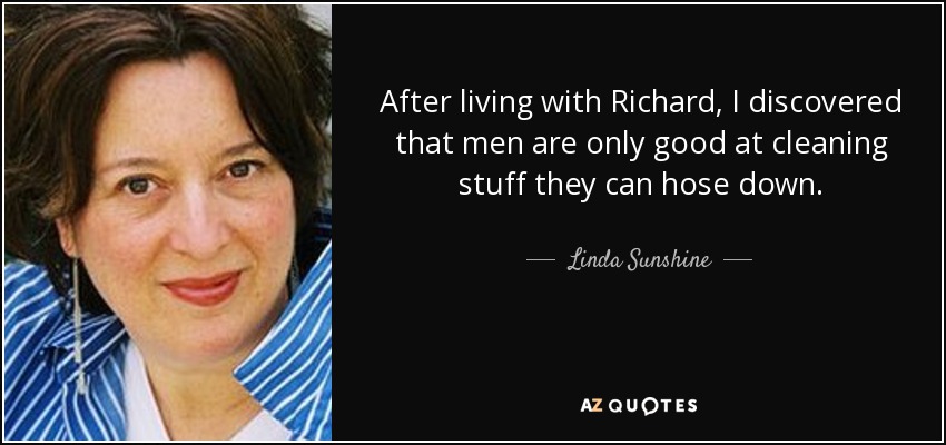 After living with Richard, I discovered that men are only good at cleaning stuff they can hose down. - Linda Sunshine