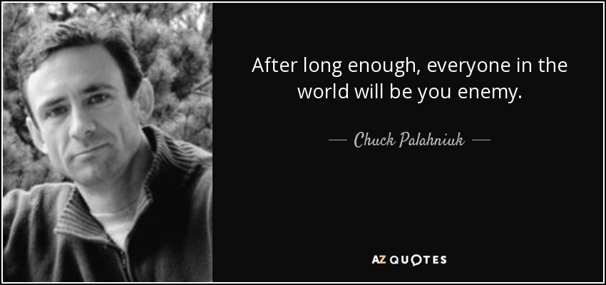 After long enough, everyone in the world will be you enemy. - Chuck Palahniuk