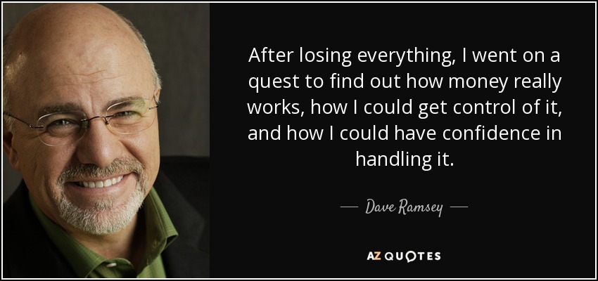 After losing everything, I went on a quest to find out how money really works, how I could get control of it, and how I could have confidence in handling it. - Dave Ramsey