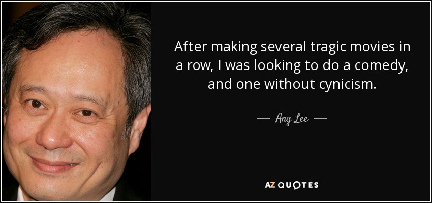 After making several tragic movies in a row, I was looking to do a comedy, and one without cynicism. - Ang Lee