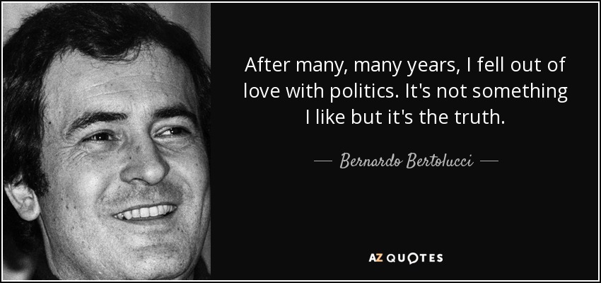After many, many years, I fell out of love with politics. It's not something I like but it's the truth. - Bernardo Bertolucci