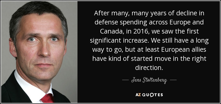 After many, many years of decline in defense spending across Europe and Canada, in 2016, we saw the first significant increase. We still have a long way to go, but at least European allies have kind of started move in the right direction. - Jens Stoltenberg
