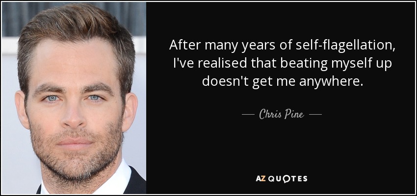 After many years of self-flagellation, I've realised that beating myself up doesn't get me anywhere. - Chris Pine