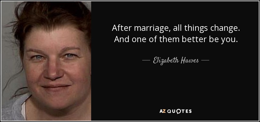 After marriage, all things change. And one of them better be you. - Elizabeth Hawes