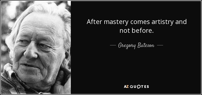 After mastery comes artistry and not before. - Gregory Bateson