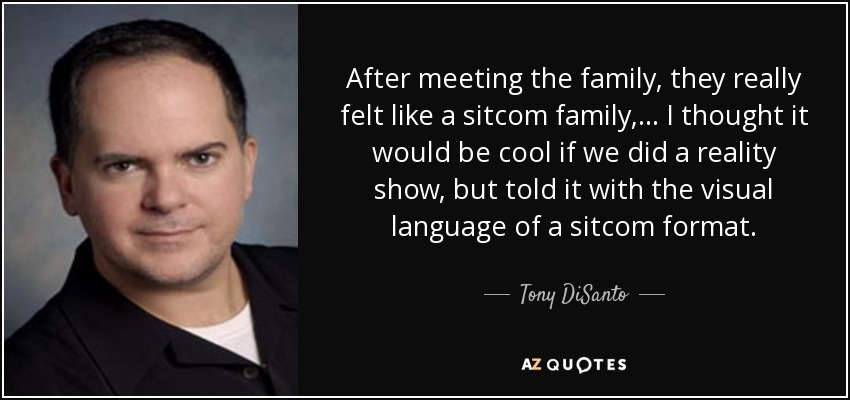 After meeting the family, they really felt like a sitcom family, ... I thought it would be cool if we did a reality show, but told it with the visual language of a sitcom format. - Tony DiSanto