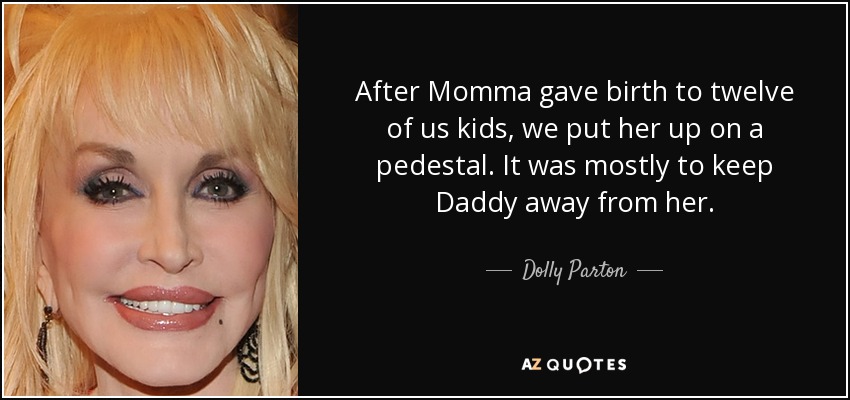 After Momma gave birth to twelve of us kids, we put her up on a pedestal. It was mostly to keep Daddy away from her. - Dolly Parton