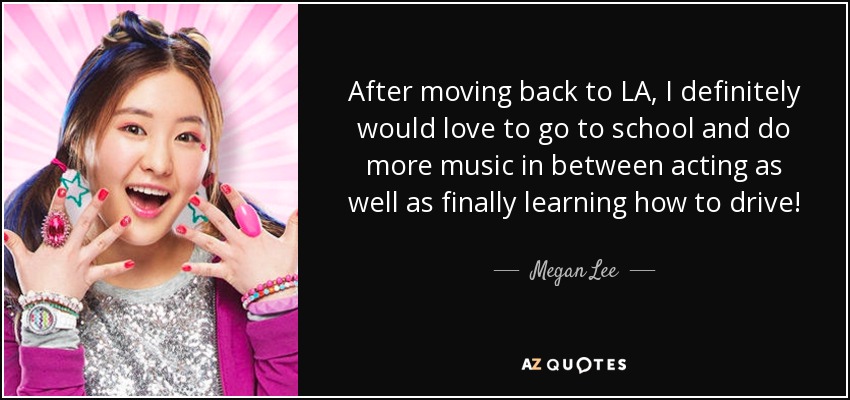 After moving back to LA, I definitely would love to go to school and do more music in between acting as well as finally learning how to drive! - Megan Lee