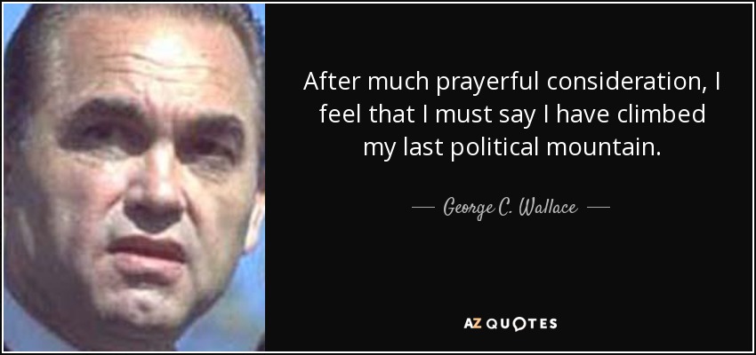 After much prayerful consideration, I feel that I must say I have climbed my last political mountain. - George C. Wallace