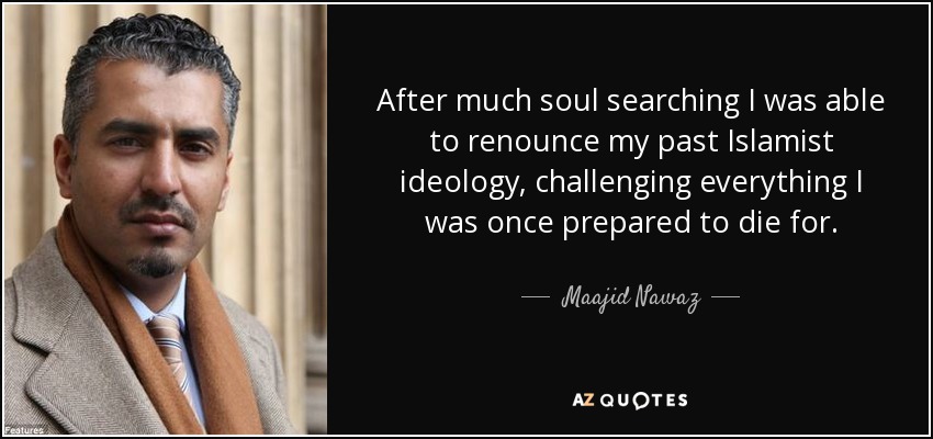 After much soul searching I was able to renounce my past Islamist ideology, challenging everything I was once prepared to die for. - Maajid Nawaz