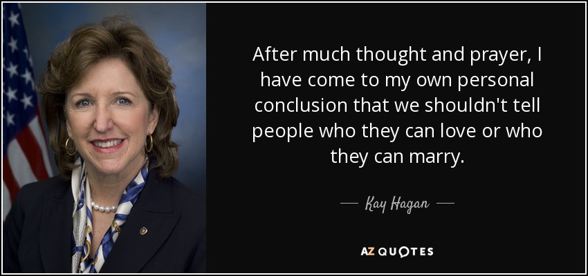 After much thought and prayer, I have come to my own personal conclusion that we shouldn't tell people who they can love or who they can marry. - Kay Hagan