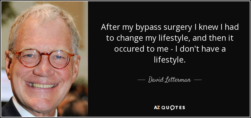 After my bypass surgery I knew I had to change my lifestyle, and then it occured to me - I don't have a lifestyle. - David Letterman