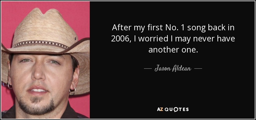 After my first No. 1 song back in 2006, I worried I may never have another one. - Jason Aldean