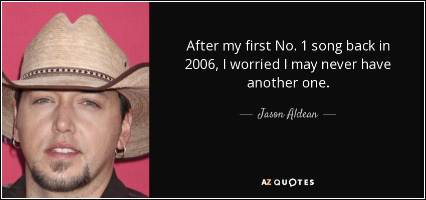 After my first No. 1 song back in 2006, I worried I may never have another one. - Jason Aldean