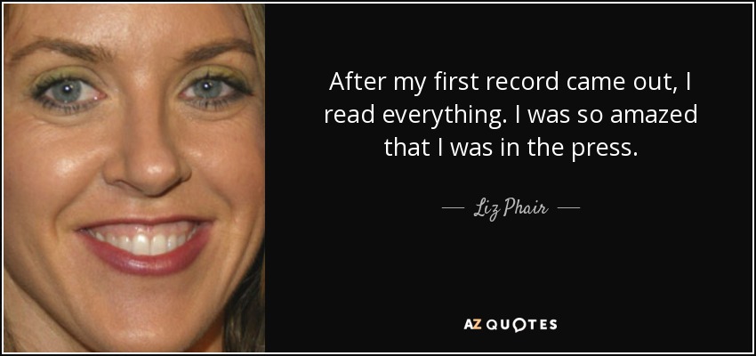 After my first record came out, I read everything. I was so amazed that I was in the press. - Liz Phair