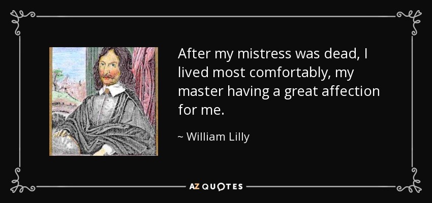 After my mistress was dead, I lived most comfortably, my master having a great affection for me. - William Lilly