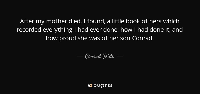 After my mother died, I found, a little book of hers which recorded everything I had ever done, how I had done it, and how proud she was of her son Conrad. - Conrad Veidt