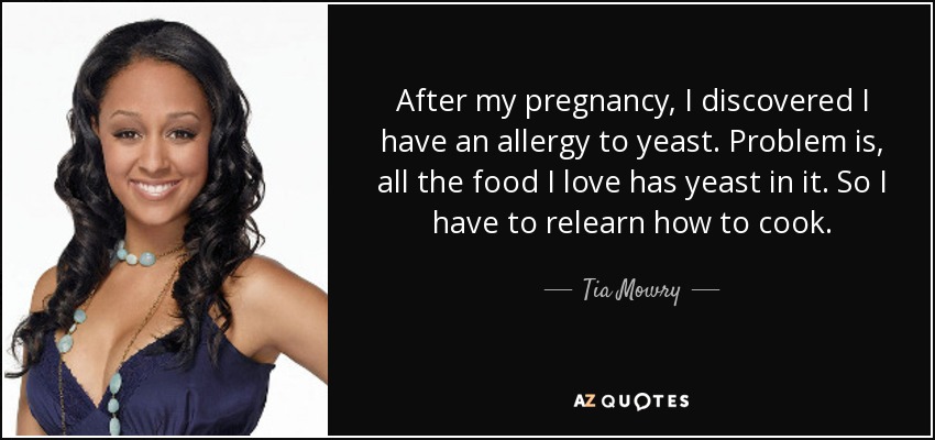 After my pregnancy, I discovered I have an allergy to yeast. Problem is, all the food I love has yeast in it. So I have to relearn how to cook. - Tia Mowry