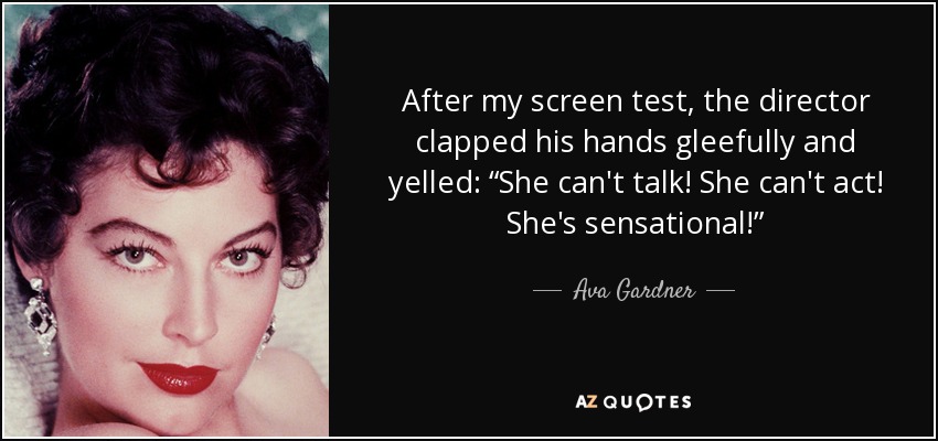 After my screen test, the director clapped his hands gleefully and yelled: “She can't talk! She can't act! She's sensational!” - Ava Gardner