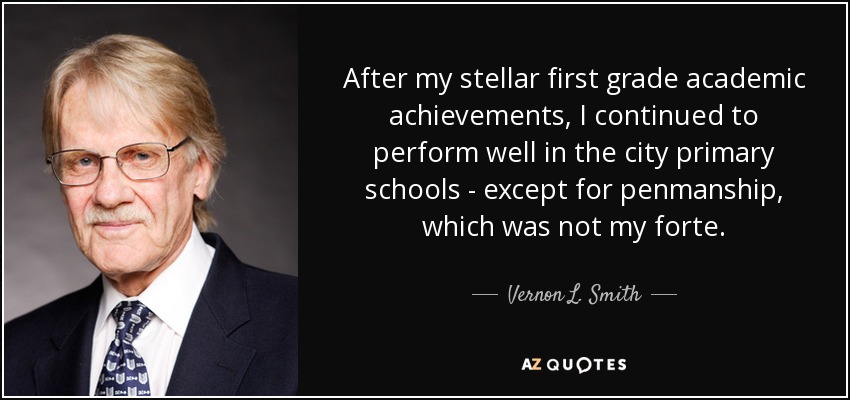 After my stellar first grade academic achievements, I continued to perform well in the city primary schools - except for penmanship, which was not my forte. - Vernon L. Smith