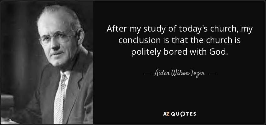 After my study of today's church, my conclusion is that the church is politely bored with God. - Aiden Wilson Tozer